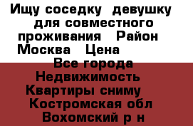 Ищу соседку (девушку) для совместного проживания › Район ­ Москва › Цена ­ 7 500 - Все города Недвижимость » Квартиры сниму   . Костромская обл.,Вохомский р-н